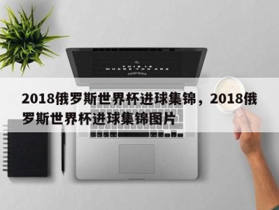 2018俄罗斯世界杯进球集锦，2018俄罗斯世界杯进球集锦图片