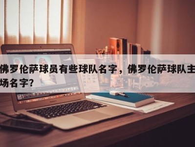 佛罗伦萨球员有些球队名字，佛罗伦萨球队主场名字？