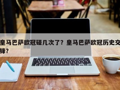皇马巴萨欧冠碰几次了？皇马巴萨欧冠历史交锋？