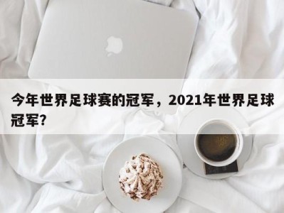 今年世界足球赛的冠军，2021年世界足球冠军？