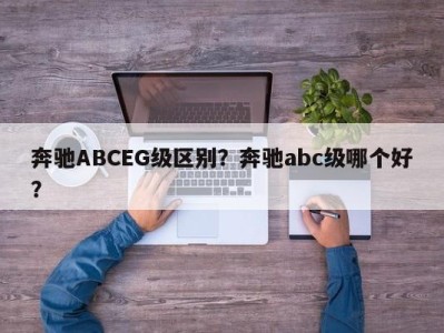 奔驰ABCEG级区别？奔驰abc级哪个好？