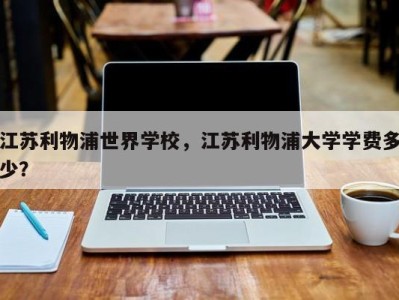 江苏利物浦世界学校，江苏利物浦大学学费多少？