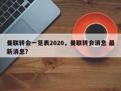 曼联转会一览表2020，曼联转会消息 最新消息？