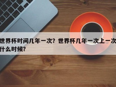 世界杯时间几年一次？世界杯几年一次上一次什么时候？