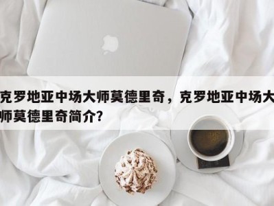 克罗地亚中场大师莫德里奇，克罗地亚中场大师莫德里奇简介？