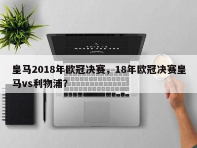 皇马2018年欧冠决赛，18年欧冠决赛皇马vs利物浦？