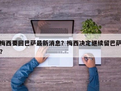 梅西要回巴萨最新消息？梅西决定继续留巴萨？