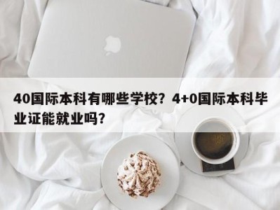 40国际本科有哪些学校？4+0国际本科毕业证能就业吗？