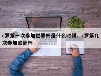 c罗第一次参加世界杯是什么时候，c罗第几次参加欧洲杯