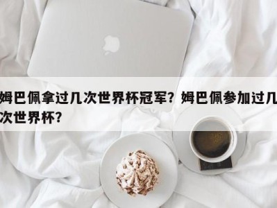 姆巴佩拿过几次世界杯冠军？姆巴佩参加过几次世界杯？