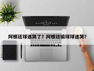 阿根廷球迷哭了？阿根廷输球球迷哭？