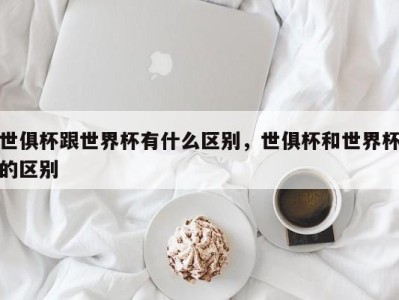 世俱杯跟世界杯有什么区别，世俱杯和世界杯的区别