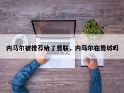 内马尔被推荐给了曼联，内马尔在曼城吗