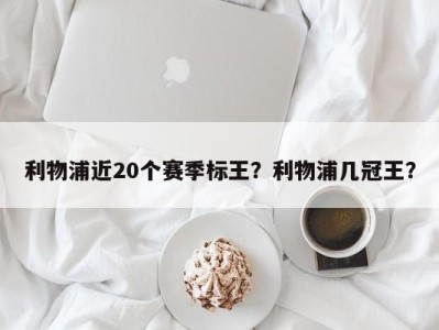 利物浦近20个赛季标王？利物浦几冠王？