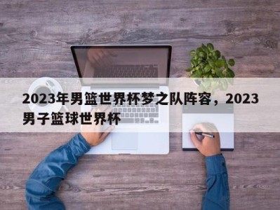 2023年男篮世界杯梦之队阵容，2023男子篮球世界杯