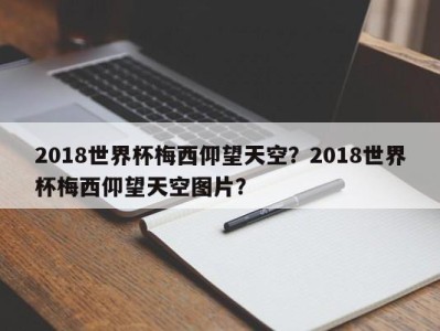 2018世界杯梅西仰望天空？2018世界杯梅西仰望天空图片？