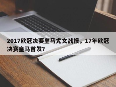 2017欧冠决赛皇马尤文战报，17年欧冠决赛皇马首发？