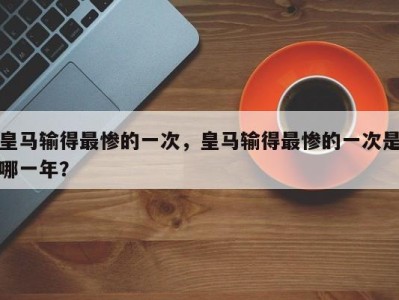 皇马输得最惨的一次，皇马输得最惨的一次是哪一年？