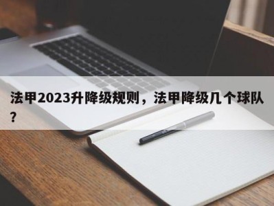 法甲2023升降级规则，法甲降级几个球队？