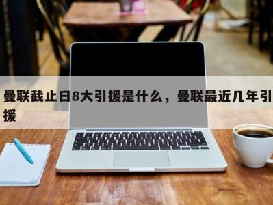 曼联截止日8大引援是什么，曼联最近几年引援