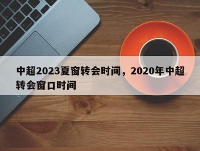 中超2023夏窗转会时间，2020年中超转会窗口时间