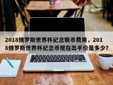 2018俄罗斯世界杯纪念银币费用，2018俄罗斯世界杯纪念币现在出手价是多少？