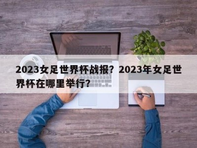 2023女足世界杯战报？2023年女足世界杯在哪里举行？