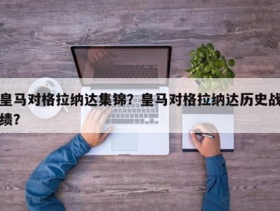 皇马对格拉纳达集锦？皇马对格拉纳达历史战绩？