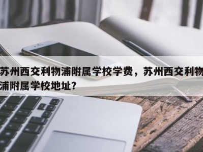 苏州西交利物浦附属学校学费，苏州西交利物浦附属学校地址？