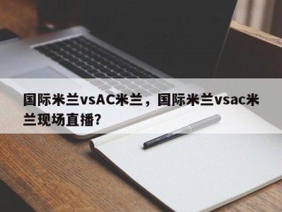 国际米兰vsAC米兰，国际米兰vsac米兰现场直播？