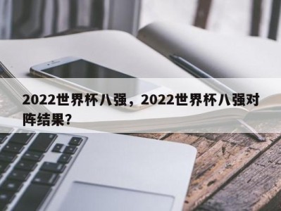 2022世界杯八强，2022世界杯八强对阵结果？