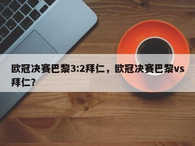 欧冠决赛巴黎3:2拜仁，欧冠决赛巴黎vs拜仁？