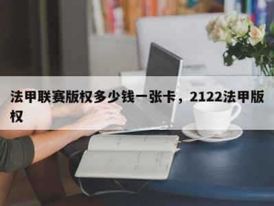 法甲联赛版权多少钱一张卡，2122法甲版权