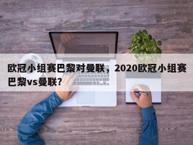 欧冠小组赛巴黎对曼联，2020欧冠小组赛巴黎vs曼联？
