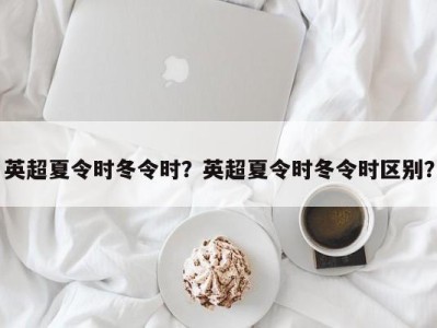英超夏令时冬令时？英超夏令时冬令时区别？