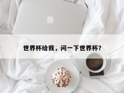 世界杯给我，问一下世界杯？