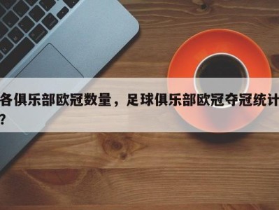 各俱乐部欧冠数量，足球俱乐部欧冠夺冠统计？