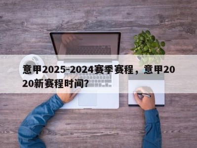 意甲2025-2024赛季赛程，意甲2020新赛程时间？