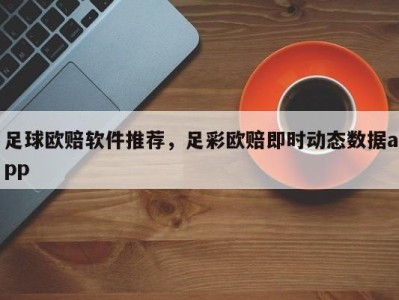 足球欧赔软件推荐，足彩欧赔即时动态数据app