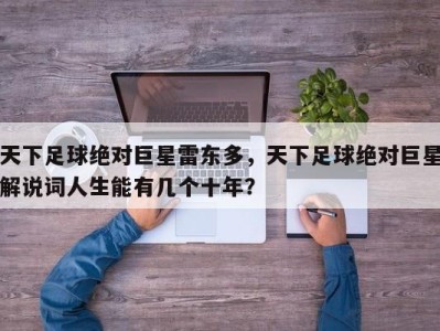 天下足球绝对巨星雷东多，天下足球绝对巨星解说词人生能有几个十年？