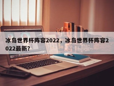 冰岛世界杯阵容2022，冰岛世界杯阵容2022最新？