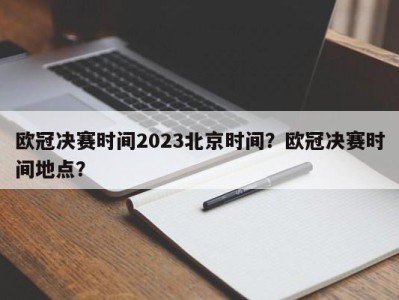欧冠决赛时间2023北京时间？欧冠决赛时间地点？