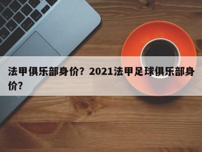 法甲俱乐部身价？2021法甲足球俱乐部身价？