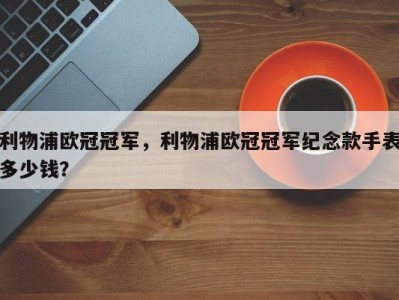 利物浦欧冠冠军，利物浦欧冠冠军纪念款手表多少钱？