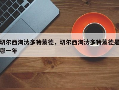 切尔西淘汰多特蒙德，切尔西淘汰多特蒙德是哪一年