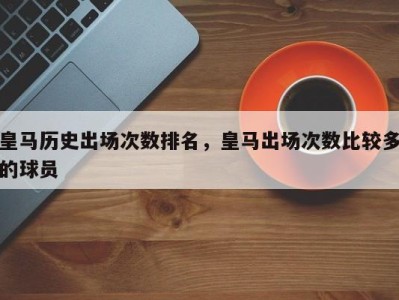 皇马历史出场次数排名，皇马出场次数比较多的球员