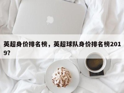 英超身价排名榜，英超球队身价排名榜2019？