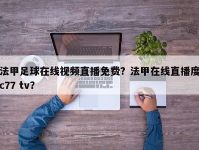 法甲足球在线视频直播免费？法甲在线直播度c77 tv？