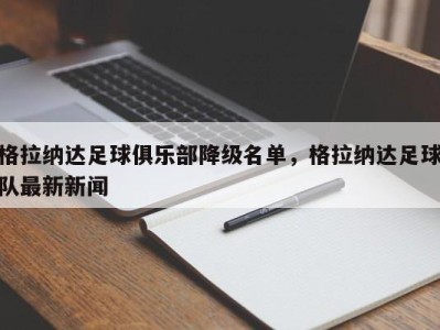 格拉纳达足球俱乐部降级名单，格拉纳达足球队最新新闻