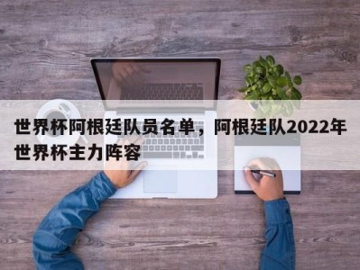世界杯阿根廷队员名单，阿根廷队2022年世界杯主力阵容